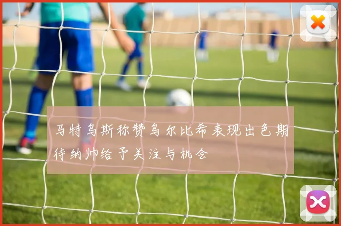 马特乌斯称赞乌尔比希表现出色期待纳帅给予关注与机会