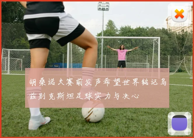 胡桑诺夫赛前发声希望世界铭记乌兹别克斯坦足球实力与决心