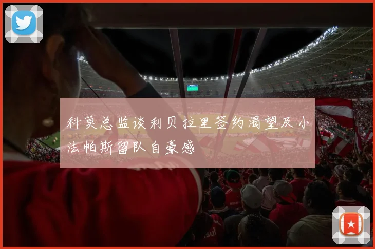 科莫总监谈利贝拉里签约渴望及小法帕斯留队自豪感