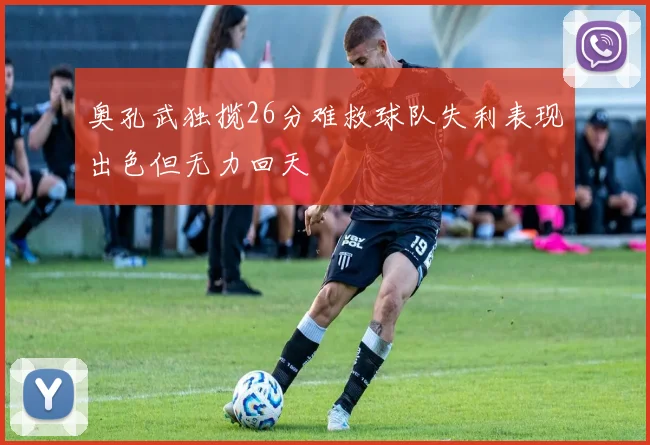 奥孔武独揽26分难救球队失利表现出色但无力回天