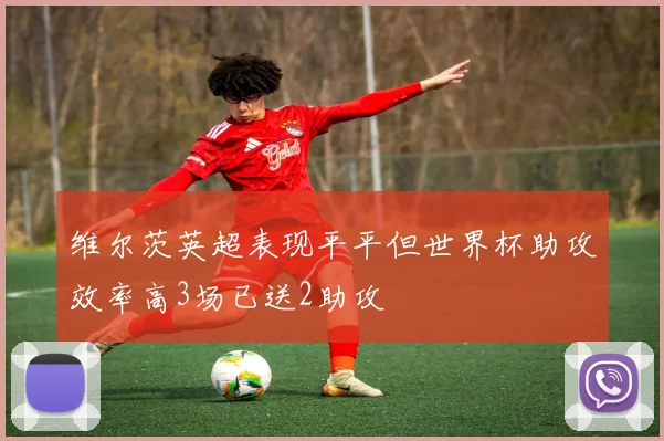 维尔茨英超表现平平但世界杯助攻效率高3场已送2助攻