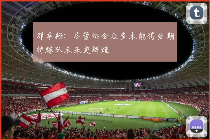 邓卓翔：尽管机会众多未能得分期待球队未来更辉煌