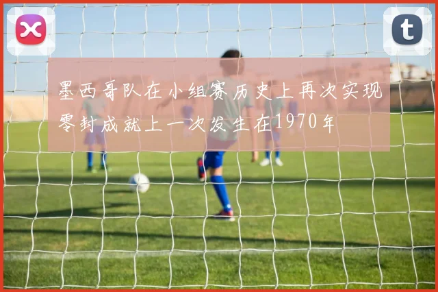 墨西哥队在小组赛历史上再次实现零封成就上一次发生在1970年
