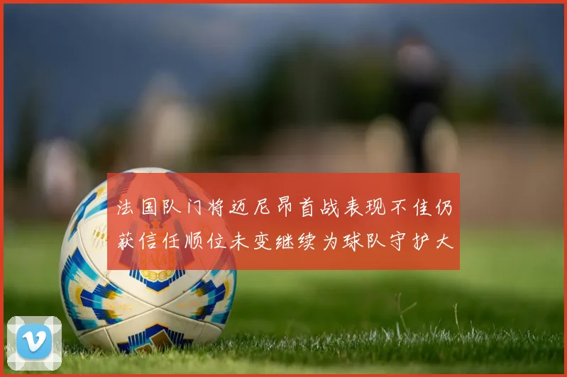法国队门将迈尼昂首战表现不佳仍获信任顺位未变继续为球队守护大门