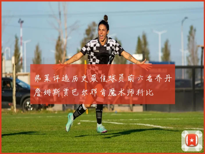 弗莱评选历史最佳球员前六名乔丹詹姆斯贾巴尔邓肯魔术师科比