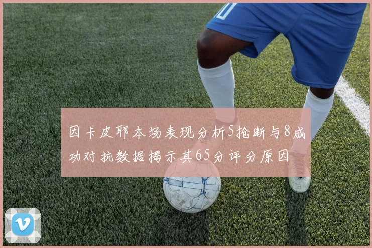 因卡皮耶本场表现分析5抢断与8成功对抗数据揭示其65分评分原因