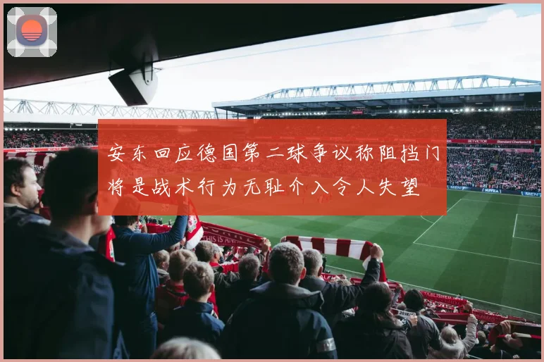 安东回应德国第二球争议称阻挡门将是战术行为无耻介入令人失望