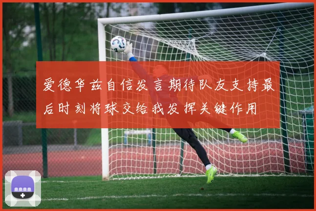 爱德华兹自信发言期待队友支持最后时刻将球交给我发挥关键作用