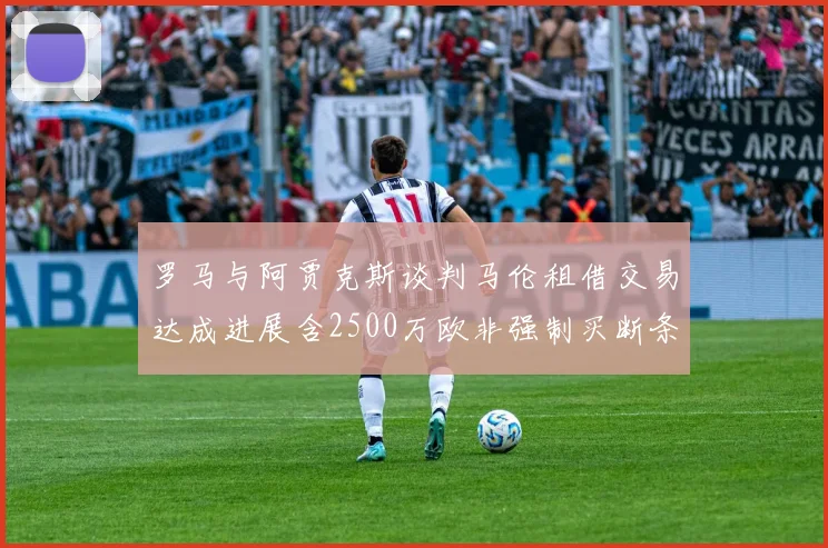罗马与阿贾克斯谈判马伦租借交易达成进展含2500万欧非强制买断条款