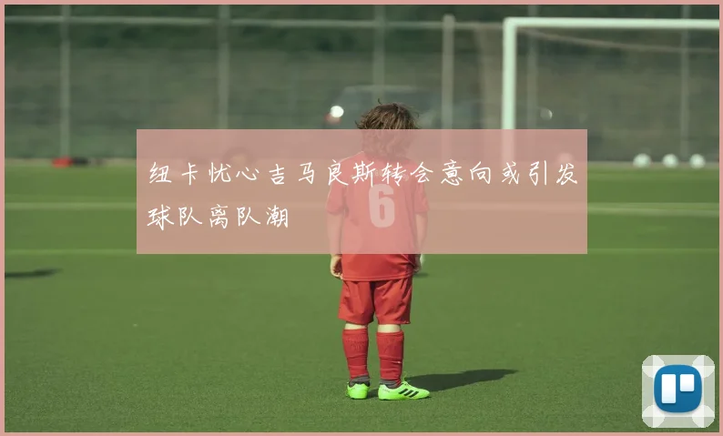 纽卡忧心吉马良斯转会意向或引发球队离队潮