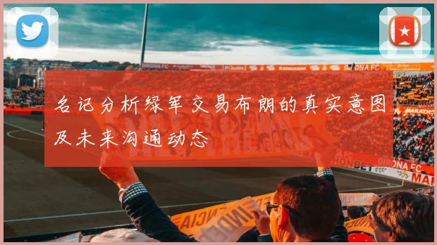 名记分析绿军交易布朗的真实意图及未来沟通动态