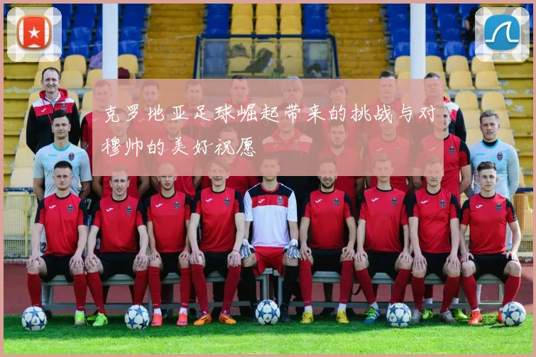 克罗地亚足球崛起带来的挑战与对穆帅的美好祝愿
