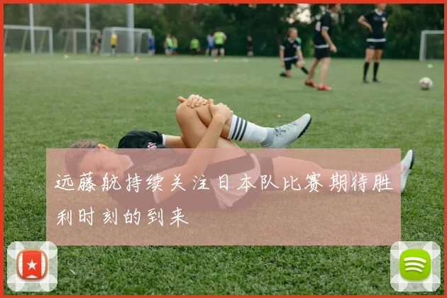 远藤航持续关注日本队比赛期待胜利时刻的到来