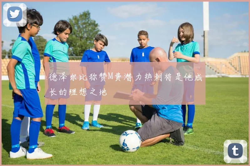 德泽尔比称赞M费潜力热刺将是他成长的理想之地