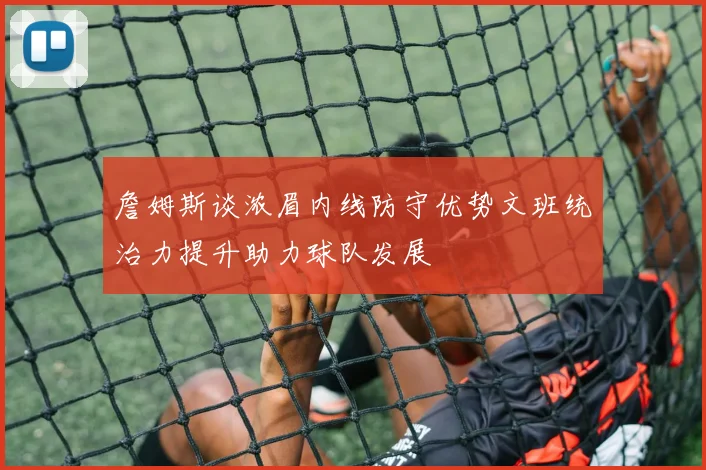 詹姆斯谈浓眉内线防守优势文班统治力提升助力球队发展