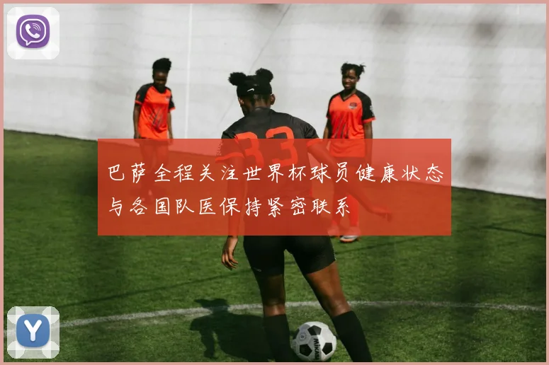 巴萨全程关注世界杯球员健康状态与各国队医保持紧密联系