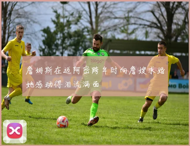 詹姆斯在迈阿密跨年时向詹嫂求婚她感动得泪流满面
