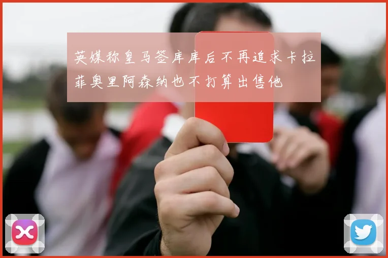 英媒称皇马签库库后不再追求卡拉菲奥里阿森纳也不打算出售他
