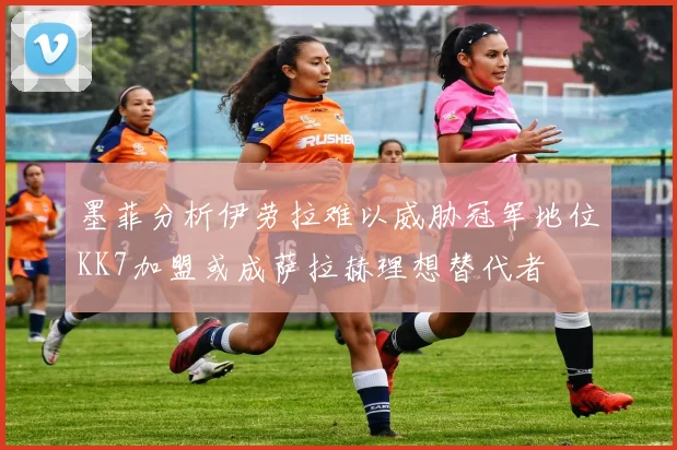 墨菲分析伊劳拉难以威胁冠军地位KK7加盟或成萨拉赫理想替代者