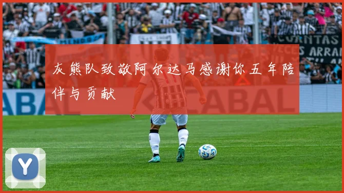 灰熊队致敬阿尔达马感谢你五年陪伴与贡献