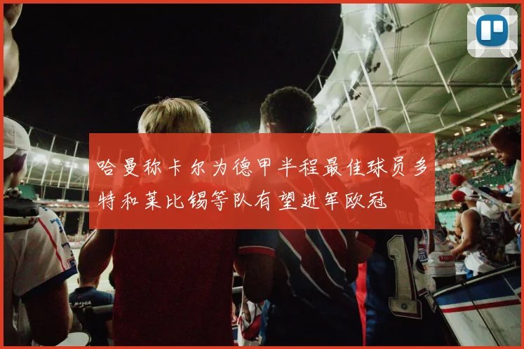 哈曼称卡尔为德甲半程最佳球员多特和莱比锡等队有望进军欧冠
