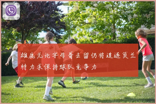 雄鹿无论字母哥去留仍将追逐莫兰特力求保持球队竞争力